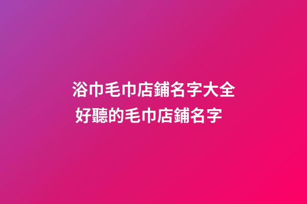 浴巾毛巾店鋪名字大全 好聽的毛巾店鋪名字-第1張-店鋪起名-玄機派